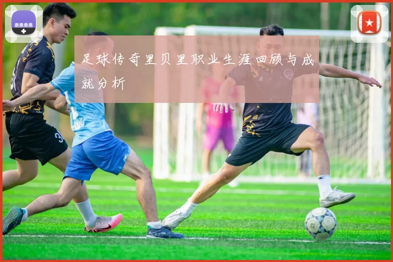 足球传奇里贝里职业生涯回顾与成就分析