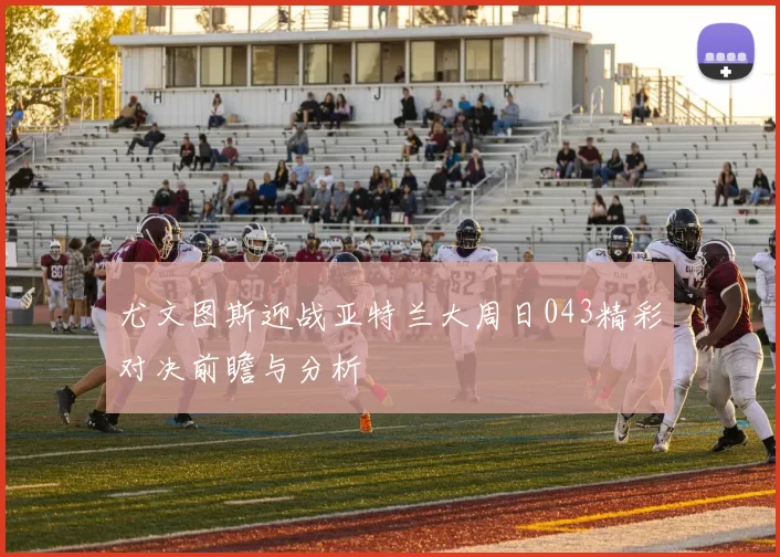 尤文图斯迎战亚特兰大周日043精彩对决前瞻与分析