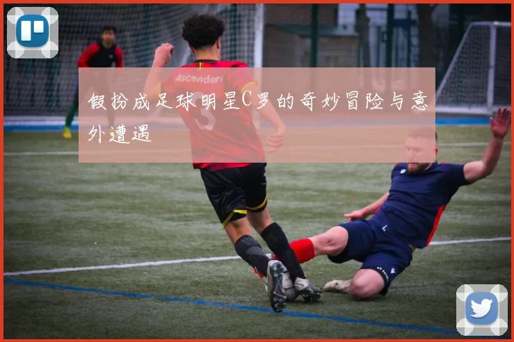 假扮成足球明星C罗的奇妙冒险与意外遭遇