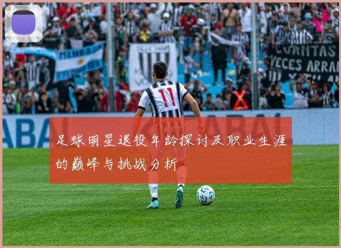 足球明星退役年龄探讨及职业生涯的巅峰与挑战分析