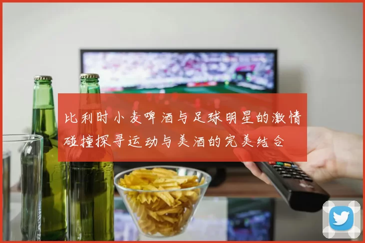 比利时小麦啤酒与足球明星的激情碰撞探寻运动与美酒的完美结合