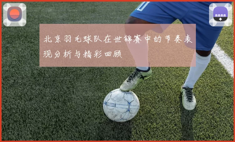 北京羽毛球队在世锦赛中的节奏表现分析与精彩回顾