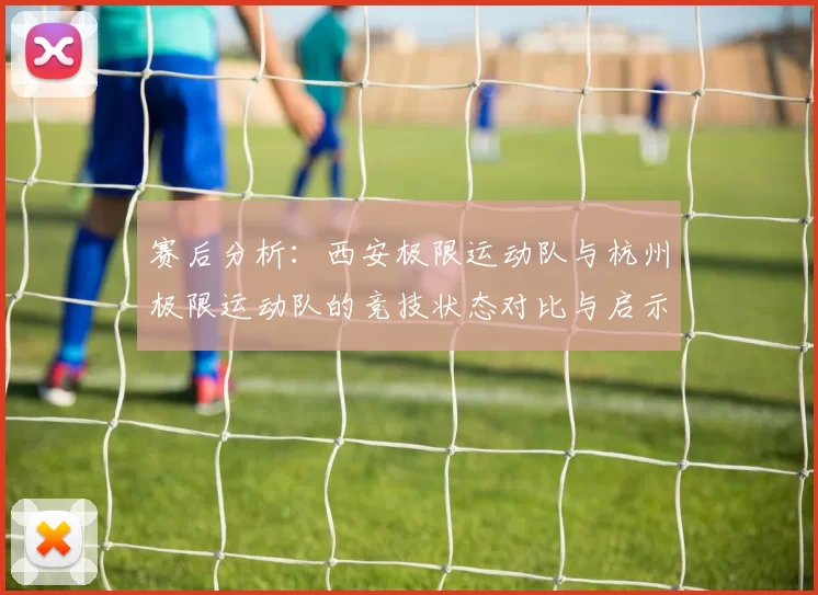 赛后分析：西安极限运动队与杭州极限运动队的竞技状态对比与启示