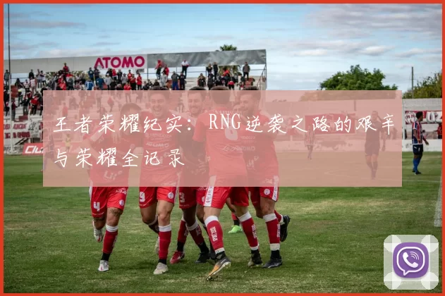 王者荣耀纪实：RNG逆袭之路的艰辛与荣耀全记录