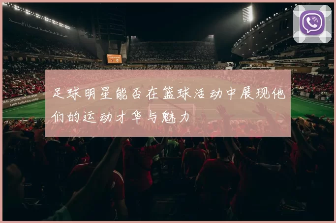 足球明星能否在篮球活动中展现他们的运动才华与魅力