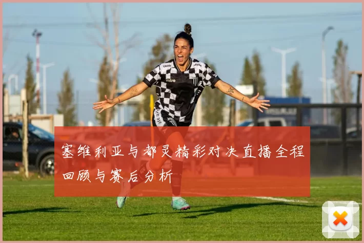 塞维利亚与都灵精彩对决直播全程回顾与赛后分析