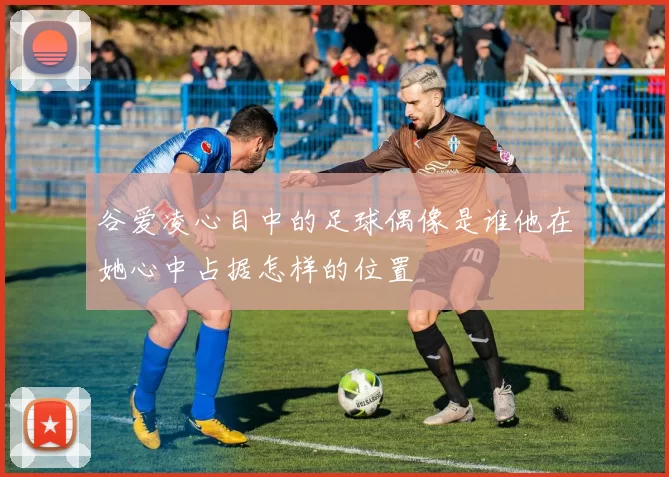 谷爱凌心目中的足球偶像是谁他在她心中占据怎样的位置