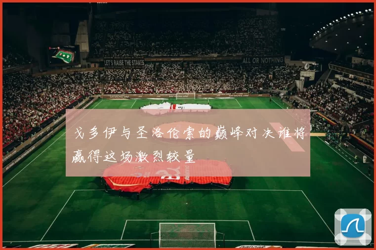 戈多伊与圣洛伦索的巅峰对决谁将赢得这场激烈较量