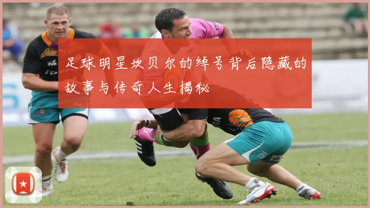 足球明星坎贝尔的绰号背后隐藏的故事与传奇人生揭秘