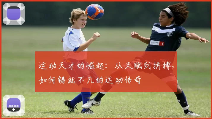 运动天才的崛起：从天赋到拼搏，如何铸就不凡的运动传奇