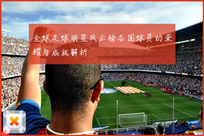 全球足球明星风云榜各国球员的荣耀与成就解析