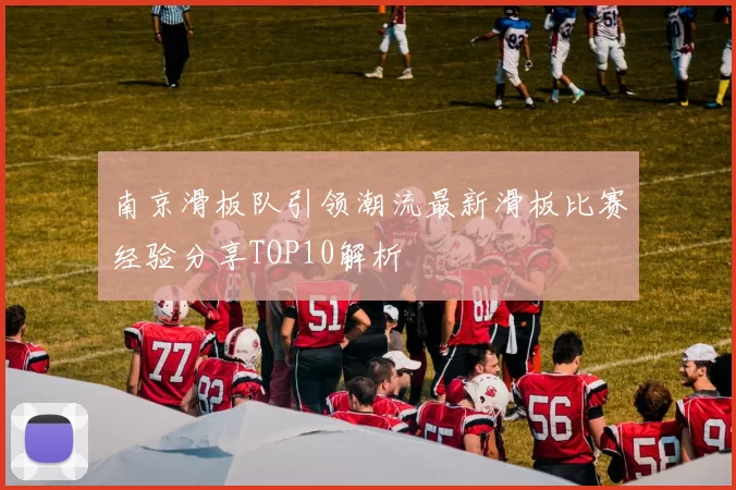 南京滑板队引领潮流最新滑板比赛经验分享TOP10解析