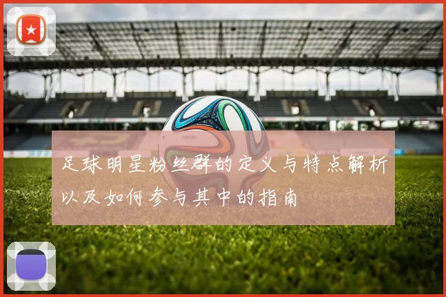 足球明星粉丝群的定义与特点解析以及如何参与其中的指南