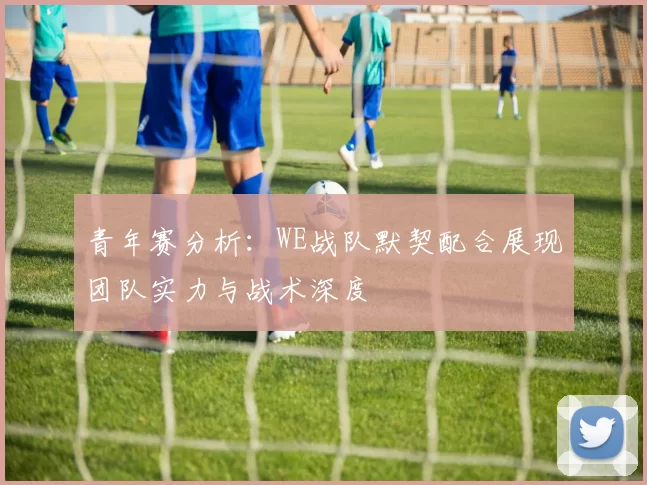 青年赛分析：WE战队默契配合展现团队实力与战术深度