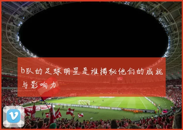 b队的足球明星是谁揭秘他们的成就与影响力