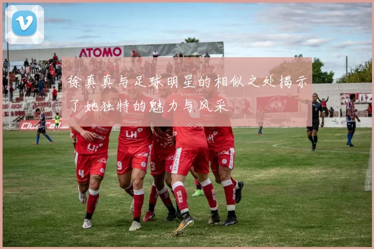 徐真真与足球明星的相似之处揭示了她独特的魅力与风采