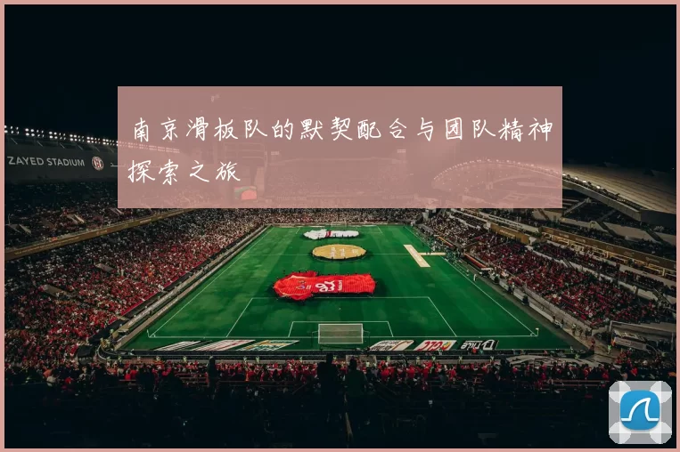 南京滑板队的默契配合与团队精神探索之旅